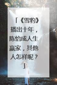 《雪豹》播出十年，陈怡成人生赢家，其他人怎样呢？