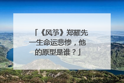 《风筝》郑耀先一生命运悲惨,他的原型是谁?