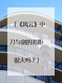 《风云》中刀与剑的差距很大吗？