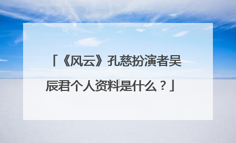 《风云》孔慈扮演者吴辰君个人资料是什么?