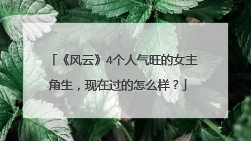 《风云》4个人气旺的女主角生,现在过的怎么样?