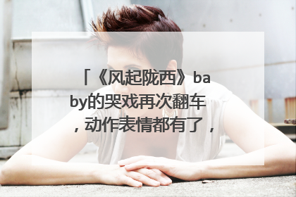 《风起陇西》baby的哭戏再次翻车,动作表情都有了,愣是哭不出来