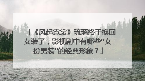 《风起霓裳》琉璃终于换回女装了,影视剧中有哪些“女扮男装”的经典形象?