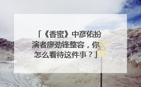 《香蜜》中彦佑扮演者廖劲锋整容，你怎么看待这件事？