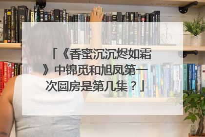 《香蜜沉沉烬如霜》中锦觅和旭凤第一次圆房是第几集？
