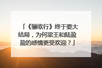 《骊歌行》终于要大结局，为何梁王和陆盈盈的感情更受欢迎？