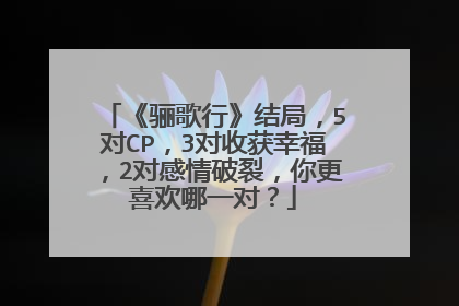 《骊歌行》结局，5对CP，3对收获幸福，2对感情破裂，你更喜欢哪一对？