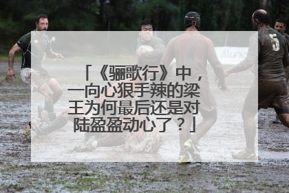《骊歌行》中，一向心狠手辣的梁王为何最后还是对陆盈盈动心了？