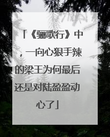 《骊歌行》中，一向心狠手辣的梁王为何最后还是对陆盈盈动心了