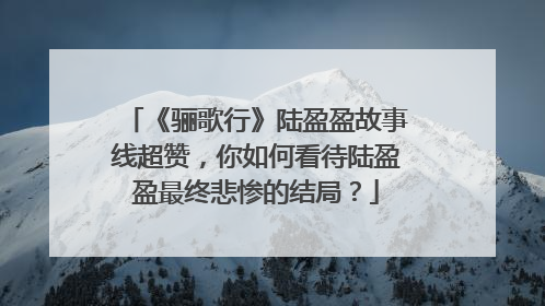 《骊歌行》陆盈盈故事线超赞，你如何看待陆盈盈最终悲惨的结局？