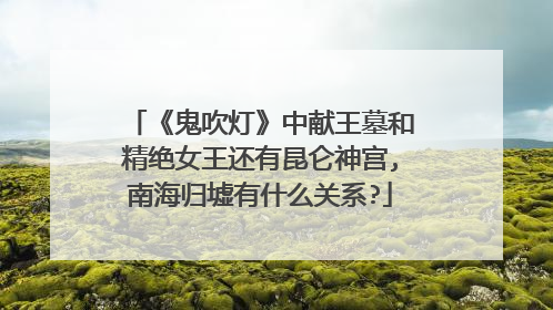 《鬼吹灯》中献王墓和精绝女王还有昆仑神宫,南海归墟有什么关系?