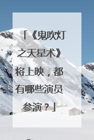 《鬼吹灯之天星术》将上映，都有哪些演员参演？