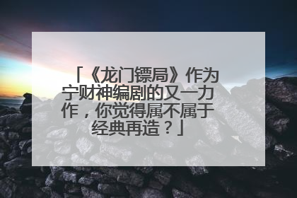 《龙门镖局》作为宁财神编剧的又一力作，你觉得属不属于经典再造？