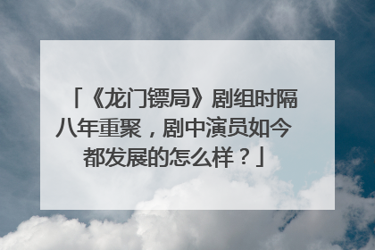 《龙门镖局》剧组时隔八年重聚，剧中演员如今都发展的怎么样？