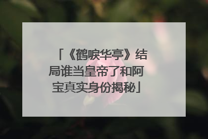 《鹤唳华亭》结局谁当皇帝了和阿宝真实身份揭秘