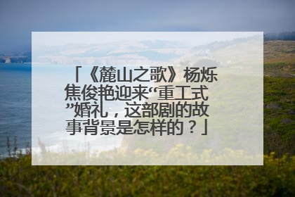 《麓山之歌》杨烁焦俊艳迎来“重工式”婚礼，这部剧的故事背景是怎样的？