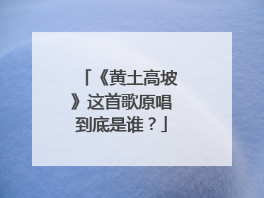 《黄土高坡》这首歌原唱到底是谁?