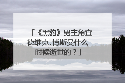《黑豹》男主角查德维克.博斯曼什么时候逝世的？
