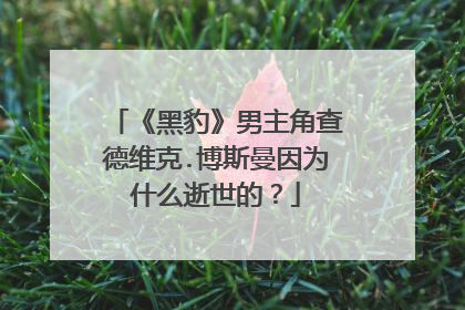 《黑豹》男主角查德维克.博斯曼因为什么逝世的？