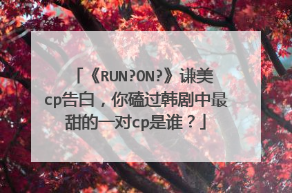 《RUN?ON?》谦美cp告白，你磕过韩剧中最甜的一对cp是谁？