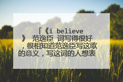 《i believe》 范逸臣 词写得很好,很相知道范逸臣写这歌的意义,写这词的人想表达一个什么意思?