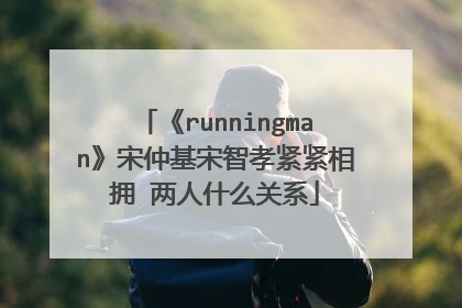 《runningman》宋仲基宋智孝紧紧相拥 两人什么关系