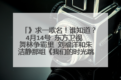 》求一歌名!谁知道?4月14号 东方卫视 舞林争霸里 刘福洋和朱洁静那组《我们的时光跳舞的背景音乐???