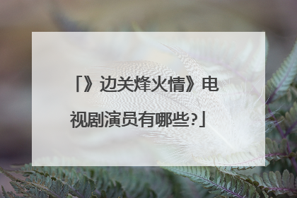 》边关烽火情》电视剧演员有哪些?