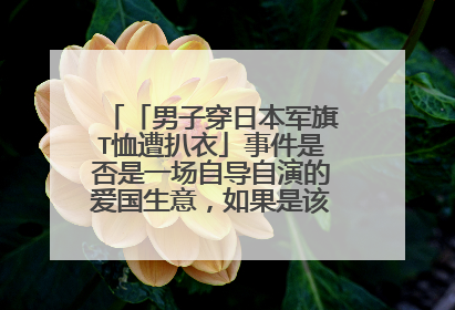 「男子穿日本军旗T恤遭扒衣」事件是否是一场自导自演的爱国生意，如果是该如何评价？