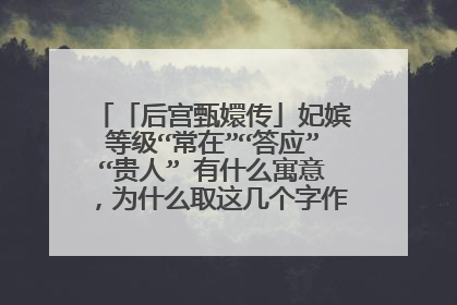 「后宫甄嬛传」妃嫔等级“常在”“答应”“贵人” 有什么寓意,为什么取这几个字作为妃嫔名称呢