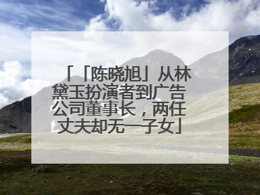 「陈晓旭」从林黛玉扮演者到广告公司董事长,两任丈夫却无一子女