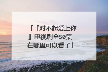 『对不起爱上你』电视剧全50集在哪里可以看了