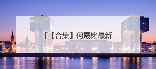 【合集】何晟铭最新的电视剧,【在线观看】免费百度云资源