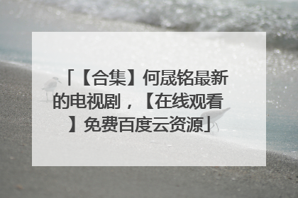 【合集】何晟铭最新的电视剧，【在线观看】免费百度云资源