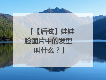 【后弦】娃娃脸图片中的发型叫什么？