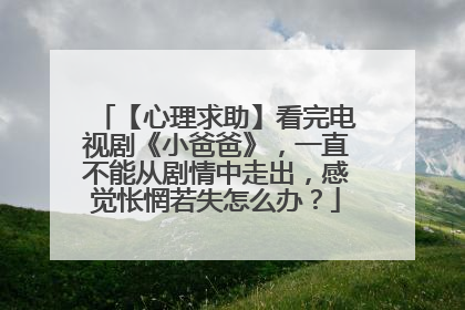 【心理求助】看完电视剧《小爸爸》，一直不能从剧情中走出，感觉怅惘若失怎么办？