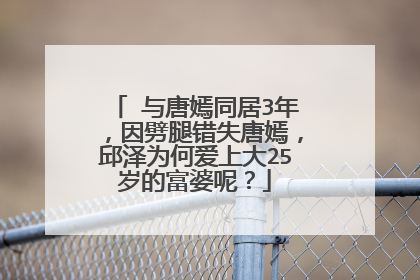 ​与唐嫣同居3年，因劈腿错失唐嫣，邱泽为何爱上大25岁的富婆呢？