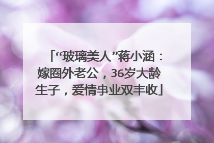“玻璃美人”蒋小涵:嫁圈外老公,36岁大龄生子,爱情事业双丰收