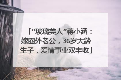 “玻璃美人”蒋小涵：嫁圈外老公，36岁大龄生子，爱情事业双丰收