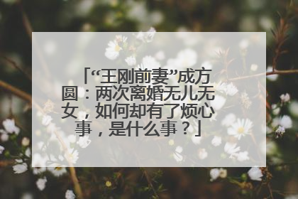 “王刚前妻”成方圆：两次离婚无儿无女，如何却有了烦心事，是什么事？