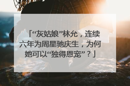 “灰姑娘”林允，连续六年为周星驰庆生，为何她可以“独得恩宠”？