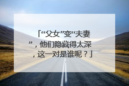 “父女”变“夫妻”，他们隐藏得太深，这一对是谁呢？