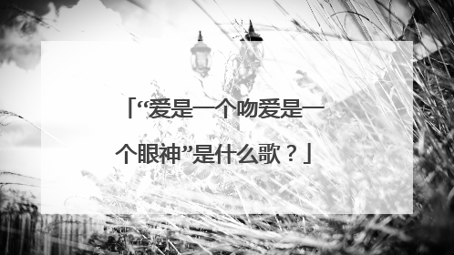 “爱是一个吻爱是一个眼神”是什么歌？