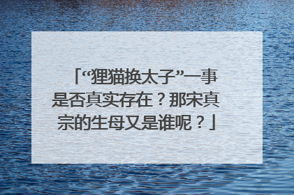 “狸猫换太子”一事是否真实存在？那宋真宗的生母又是谁呢？