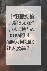 “狂撒狗粮，爱得太深”，林志玲与AKIRA的封面照为何如此让人羡慕？