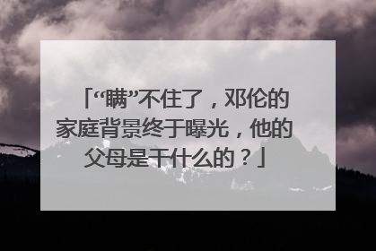 “瞒”不住了,邓伦的家庭背景终于曝光,他的父母是干什么的?