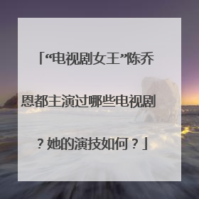 “电视剧女王”陈乔恩都主演过哪些电视剧?她的演技如何?