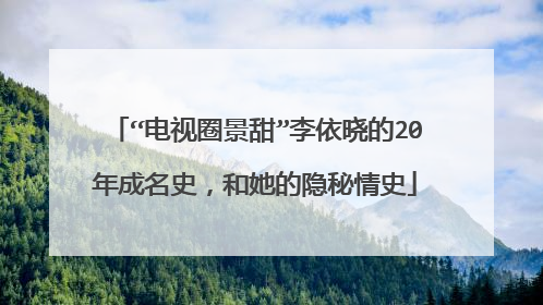 “电视圈景甜”李依晓的20年成名史，和她的隐秘情史