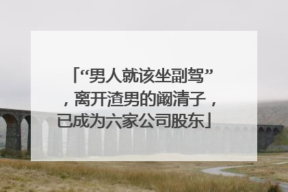 “男人就该坐副驾”，离开渣男的阚清子，已成为六家公司股东