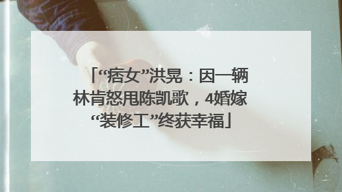 “痞女”洪晃：因一辆林肯怒甩陈凯歌，4婚嫁“装修工”终获幸福